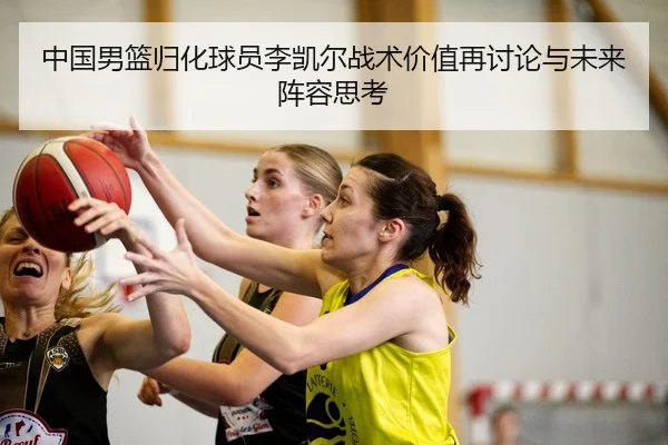 中国男篮归化球员李凯尔战术价值再讨论与未来阵容思考 - kaiyun