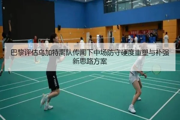 巴黎评估乌加特离队传闻下中场防守硬度重塑与补强新思路方案 - kaiyun