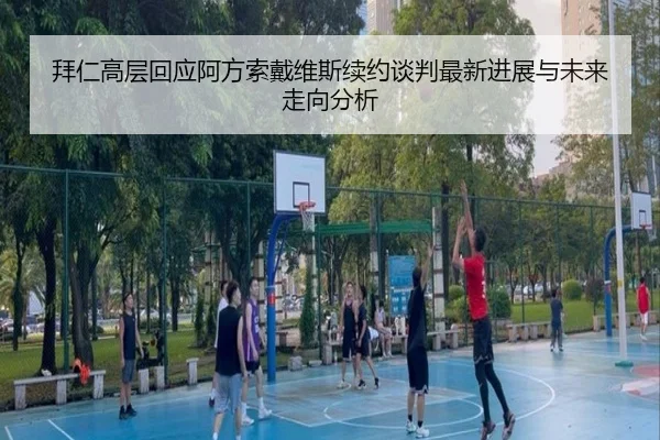 拜仁高层回应阿方索戴维斯续约谈判最新进展与未来走向分析 - kaiyun
