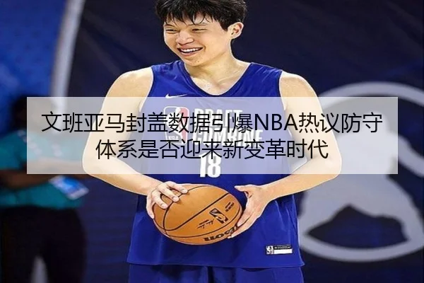 文班亚马封盖数据引爆NBA热议防守体系是否迎来新变革时代 - kaiyun