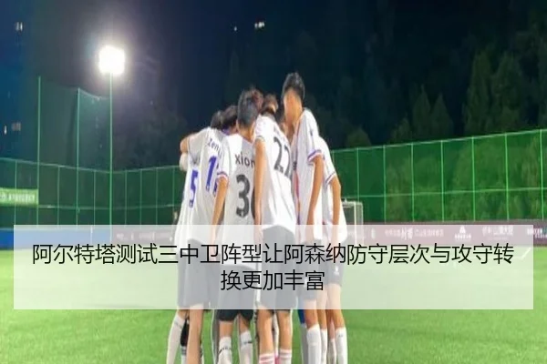 阿尔特塔测试三中卫阵型让阿森纳防守层次与攻守转换更加丰富 - kaiyun